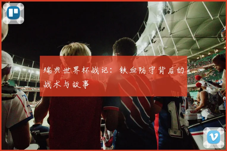 瑞典世界杯战记：铁血防守背后的战术与故事