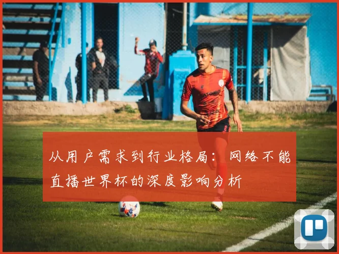 从用户需求到行业格局：网络不能直播世界杯的深度影响分析