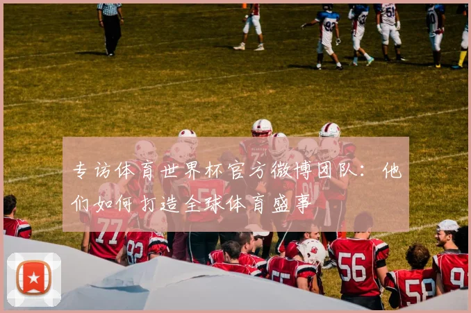 专访体育世界杯官方微博团队：他们如何打造全球体育盛事